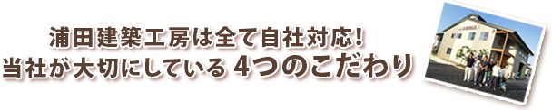 浦田建築工房は全て自社対応！ 当社が大切にしている4つのこだわり